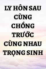 Ly Hôn Sau Cùng Chồng Trước Cùng Nhau Trọng Sinh