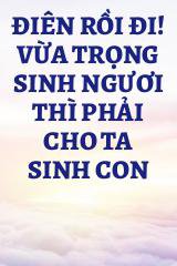 Điên Rồi Đi! Vừa Trọng Sinh Ngươi Thì Phải Cho Ta Sinh Con