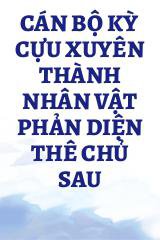 Cán Bộ Kỳ Cựu Xuyên Thành Nhân Vật Phản Diện Thê Chủ Sau