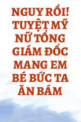 Nguy Rồi! Tuyệt Mỹ Nữ Tổng Giám Đốc Mang Em Bé Bức Ta Ăn Bám