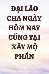 Đại Lão Cha Ngày Hôm Nay Cũng Tại Xây Mộ Phần