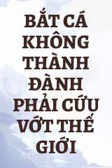 Bắt Cá Không Thành Đành Phải Cứu Vớt Thế Giới