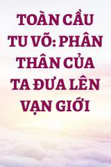 Toàn Cầu Tu Võ: Phân Thân Của Ta Đưa Lên Vạn Giới