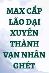 Max Cấp Lão Đại Xuyên Thành Vạn Nhân Ghét