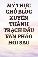 Mỹ Thực Chủ Blog Xuyên Thành Trạch Đấu Văn Pháo Hôi Sau