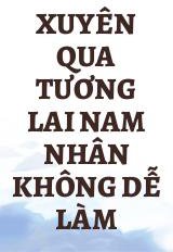 Xuyên Qua Tương Lai Nam Nhân Không Dễ Làm