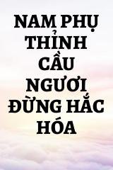 Nam Phụ Thỉnh Cầu Ngươi Đừng Hắc Hóa