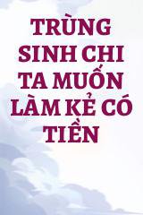 Trùng Sinh Chi Ta Muốn Làm Kẻ Có Tiền