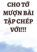 Cho Tớ Mượn Bài Tập Chép Với!!!