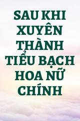 Sau Khi Xuyên Thành Tiểu Bạch Hoa Nữ Chính