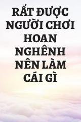 Rất Được Người Chơi Hoan Nghênh Nên Làm Cái Gì